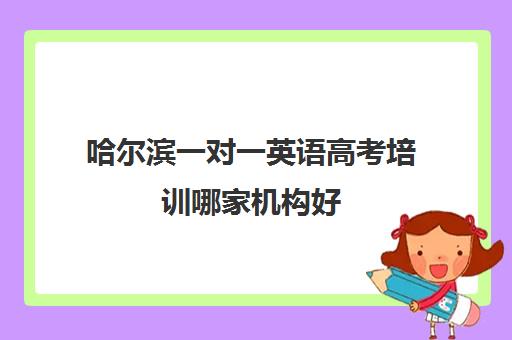 哈尔滨一对一英语高考培训哪家机构好(哈尔滨高考集训班哪家好)