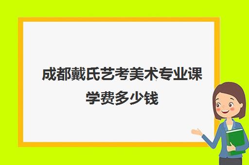 成都戴氏艺考美术专业课学费多少钱(成都最好的艺术培训学校有哪些)