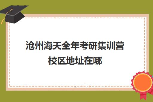 沧州海天全年考研集训营校区地址在哪（石家庄海天考研机构怎么样）