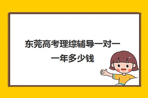 东莞高考理综辅导一对一一年多少钱(高中生一对一辅导每小时收费多少)