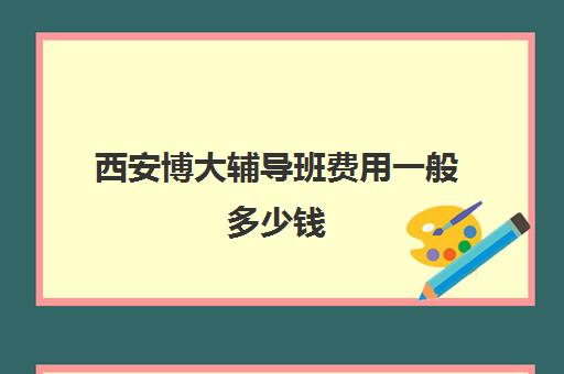 西安博大辅导班费用一般多少钱(西安正规补课班)