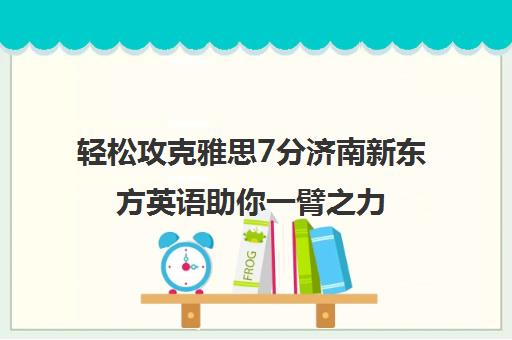 轻松攻克雅思7分济南新东方英语助你一臂之力