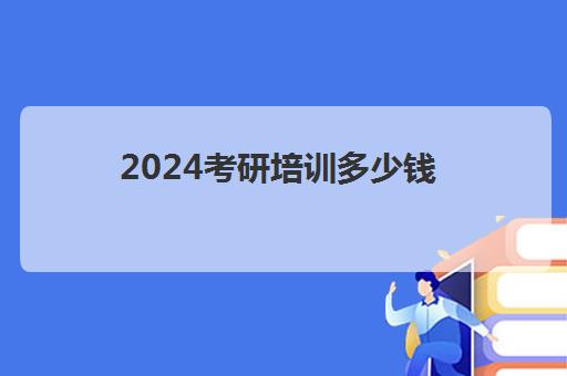 2024考研培训多少钱(研究生学费一览表2024)