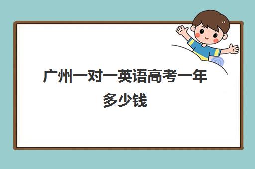 广州一对一英语高考一年多少钱(英语一对三辅导一般收费价格)