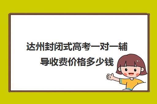 达州封闭式高考一对一辅导收费价格多少钱(新高二暑假封闭式辅导)