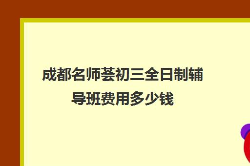 成都名师荟初三全日制辅导班费用多少钱(初三全日制辅导班招生简章)