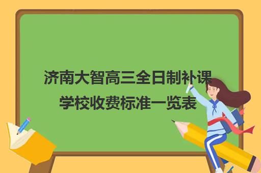 济南大智高三全日制补课学校收费标准一览表(济南高中一对一辅导哪家好)