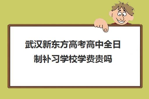 武汉新东方高考高中全日制补习学校学费贵吗