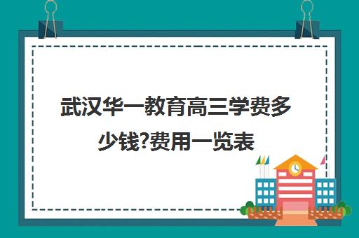 武汉华一教育高三学费多少钱?费用一览表(高三复读一年的体验)