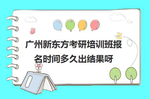 广州新东方考研培训班报名时间多久出结果呀(新东方考研班一般多少钱)