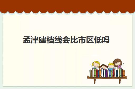 孟津建档线会比市区低吗(建档线是不是最低分数线)