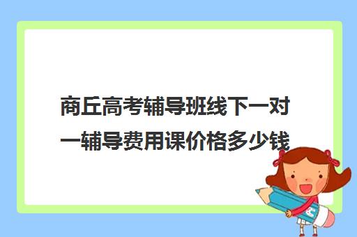 商丘高考辅导班线下一对一辅导费用课价格多少钱(高三培训机构学费一般多少)