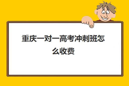 重庆一对一高考冲刺班怎么收费(高考冲刺班一般收费)