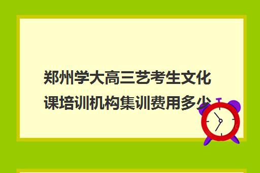 郑州学大高三艺考生文化课培训机构集训费用多少钱(北京三大艺考培训机构)