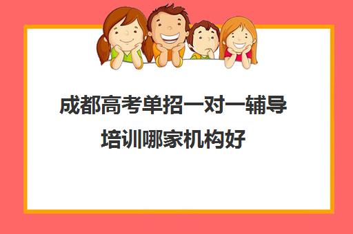 成都高考单招一对一辅导培训哪家机构好(成都单招培训学校正规学校有哪些)