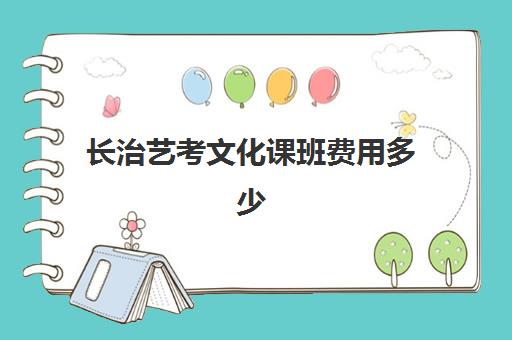 长治艺考文化课班费用多少(艺考文化课集训学校哪里好)