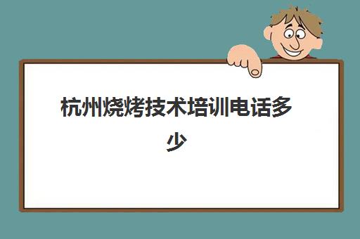 杭州烧烤技术培训电话多少(杭州烧烤师最新招聘信息)