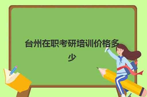 台州在职考研培训价格多少(在职考研培训机构推荐)