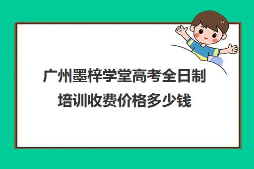 广州墨梓学堂高考全日制培训收费价格多少钱(广州艺考生文化培训哪里好)