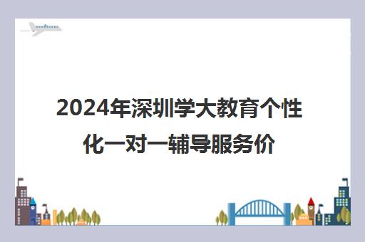 2024年深圳学大教育个性化一对一辅导服务价格指南