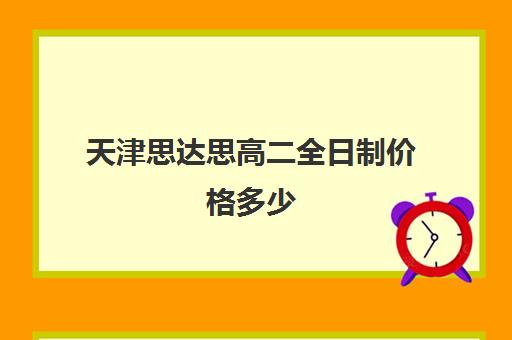 天津思达思高二全日制价格多少(天津最靠谱的高三复读学校)