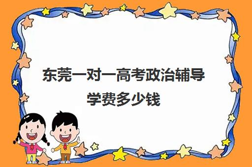 东莞一对一高考政治辅导学费多少钱(新东方一对一收费价格表)