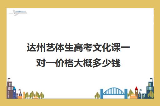 达州艺体生高考文化课一对一价格大概多少钱(艺体考上大学后学费)