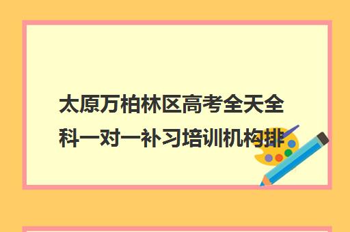 太原万柏林区高考全天全科一对一补习培训机构排行榜