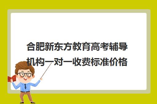 合肥新东方教育高考辅导机构一对一收费标准价格一览(新东方全日制高考班收费)