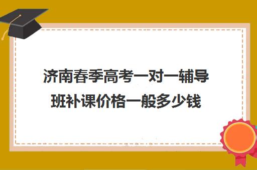 济南春季高考一对一辅导班补课价格一般多少钱(为什么春季高考辅导学校费用那么高)