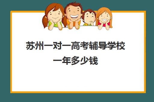 苏州一对一高考辅导学校一年多少钱(苏州一对一家教一般多少钱一小时)