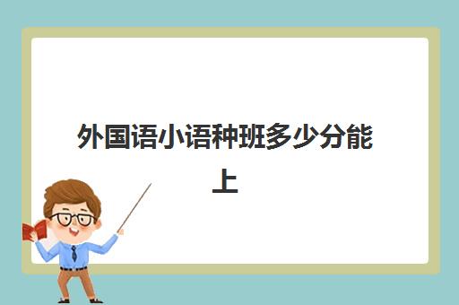 外国语小语种班多少分能上(学小语种能报考哪些大学)