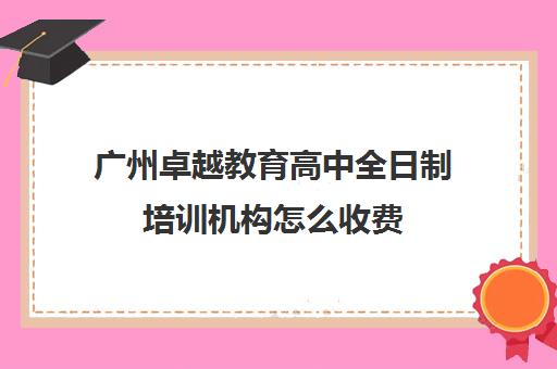 广州卓越教育高中全日制培训机构怎么收费(全日制补课学校)