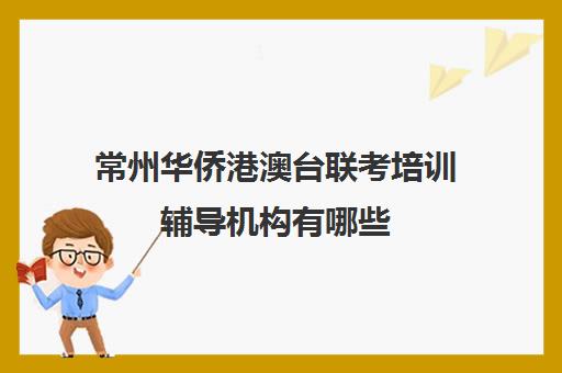 常州华侨港澳台联考培训辅导机构有哪些(华侨生联考培训学校)