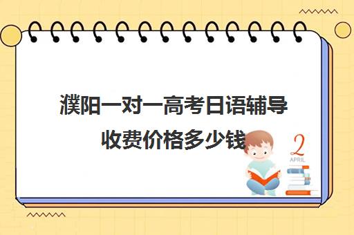 濮阳一对一高考日语辅导收费价格多少钱(濮阳有哪些好辅导机构)