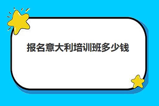 报名意大利培训班多少钱(报个二建培训班多少钱)