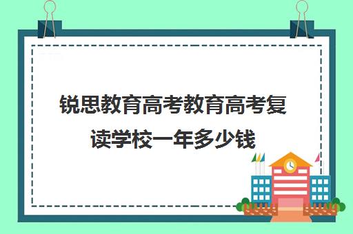 锐思教育高考教育高考复读学校一年多少钱（怎样选择高三复读学校）