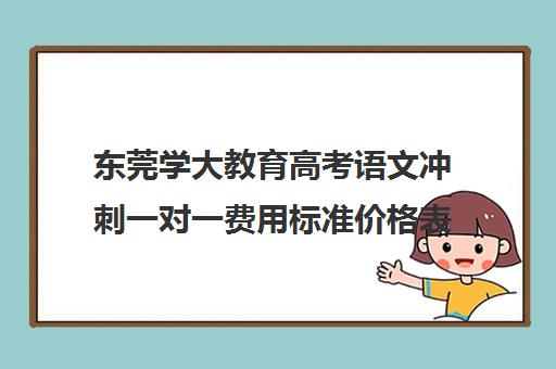 东莞学大教育高考语文冲刺一对一费用标准价格表(东莞补课哪个机构比较好)