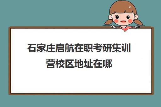 石家庄启航在职考研集训营校区地址在哪（石家庄考研机构推荐）