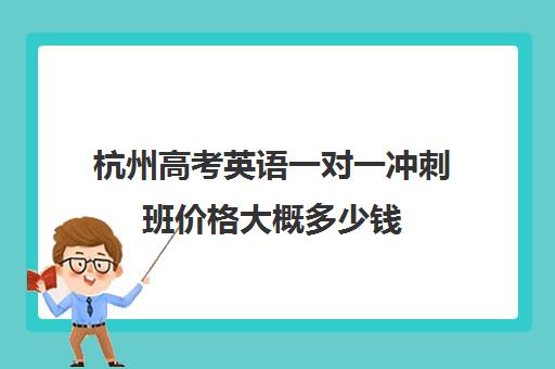 杭州高考英语一对一冲刺班价格大概多少钱(高中英语一对一辅导一小时多少钱)