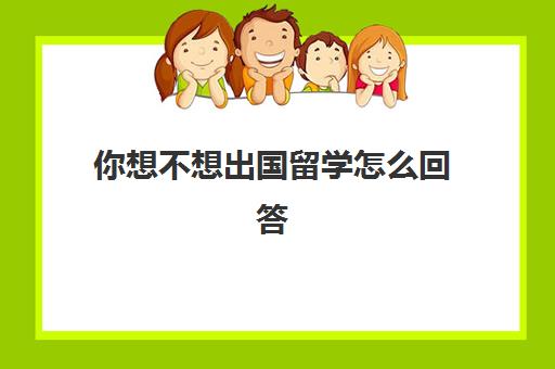 你想不想出国留学怎么回答(不想出国留学的原因)