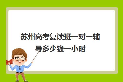 苏州高考复读班一对一辅导多少钱一小时(苏州中考复读学校有哪些)