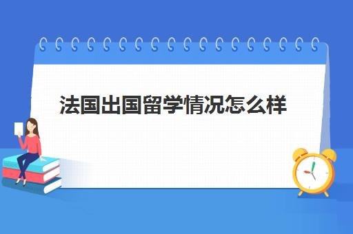 法国出国留学情况怎么样(出国留学需要什么)