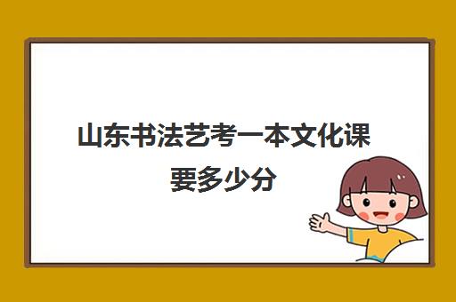 山东书法艺考一化课要多少分(美术文化课录取分数线)