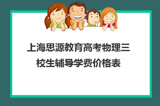 上海思源教育高考物理三校生辅导学费价格表（三校生可以考哪些学校名单）