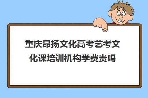 重庆昂扬文化高考艺考文化课培训机构学费贵吗(重庆轩铭艺考培训学校怎么样)