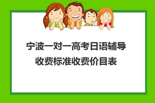 宁波一对一高考日语辅导收费标准收费价目表(宁波大学生家教一对一价格)