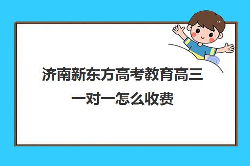 济南新东方高考教育高三一对一怎么收费(济南最好高考辅导班)