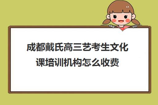 成都戴氏高三艺考生文化课培训机构怎么收费(成都艺体生文化课集训机构哪里好)