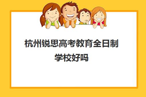 杭州锐思高考教育全日制学校好吗(高考全日制培训机构有必要去吗)